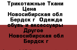 Трикотажные Ткани › Цена ­ 450 - Новосибирская обл., Бердск г. Одежда, обувь и аксессуары » Другое   . Новосибирская обл.,Бердск г.